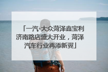 一汽-大众菏泽鑫宝利济南路店盛大开业，菏泽汽车行业再添新翼