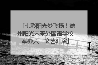 七彩阳光梦飞扬！德州阳光未来外国语学校举办六一文艺汇演