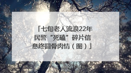 七旬老人流浪22年 民警“死磕”碎片信息终圆骨肉情（图）