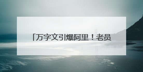 万字文引爆阿里！老员工离职称公司“失去梦想”，马云下场回应