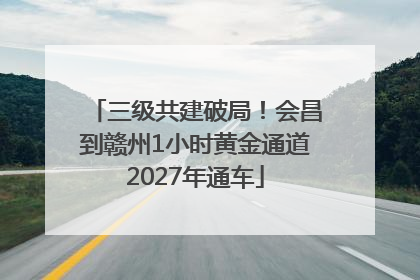 三级共建破局！会昌到赣州1小时黄金通道2027年通车