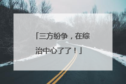 三方纷争，在综治中心了了！
