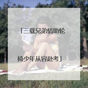 三载兄弟情助轮椅少年从容赴考