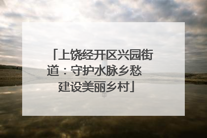 上饶经开区兴园街道：守护水脉乡愁 建设美丽乡村