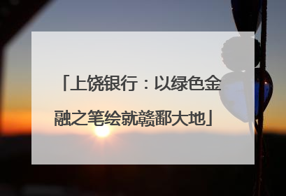 上饶银行：以绿色金融之笔绘就赣鄱大地