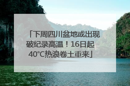 下周四川盆地或出现破纪录高温！16日起40℃热浪卷土重来