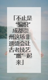 不止是“编织” 成都崇州这场非遗盛会让古老技艺“燃”起来