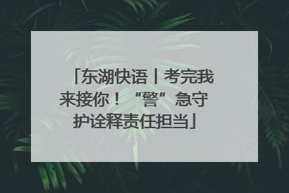 东湖快语丨考完我来接你！“警”急守护诠释责任担当