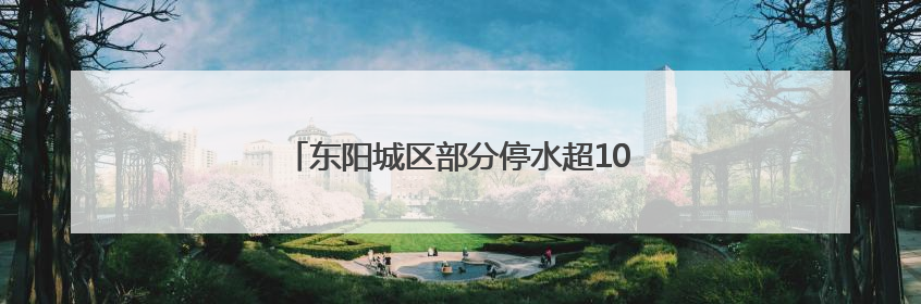 东阳城区部分停水超10小时，停水公告惯例成空