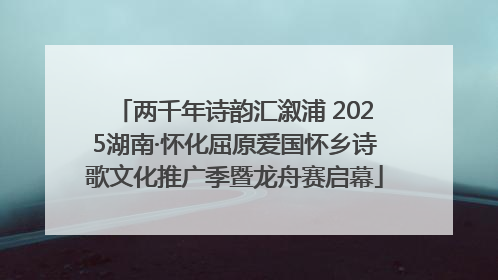 两千年诗韵汇溆浦 2025湖南·怀化屈原爱国怀乡诗歌文化推广季暨龙舟赛启幕