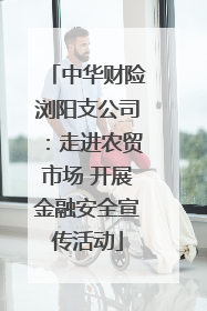 中华财险浏阳支公司：走进农贸市场 开展金融安全宣传活动