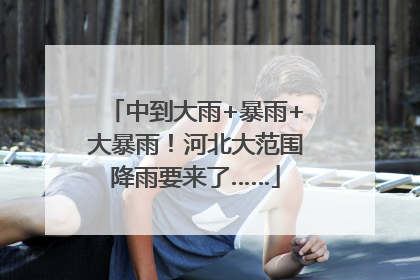 中到大雨+暴雨+大暴雨！河北大范围降雨要来了……