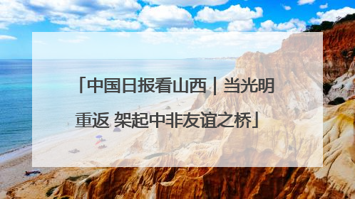 中国日报看山西｜当光明重返 架起中非友谊之桥