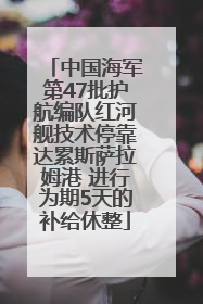 中国海军第47批护航编队红河舰技术停靠达累斯萨拉姆港 进行为期5天的补给休整