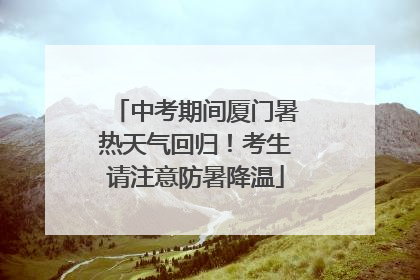 中考期间厦门暑热天气回归！考生请注意防暑降温