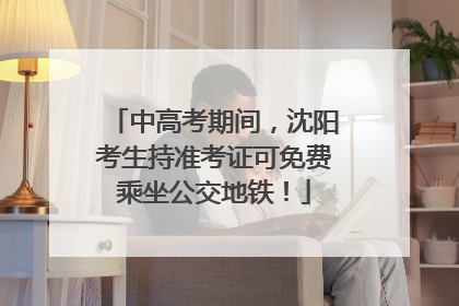 中高考期间，沈阳考生持准考证可免费乘坐公交地铁！