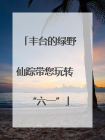 丰台的绿野仙踪带您玩转“六一”
