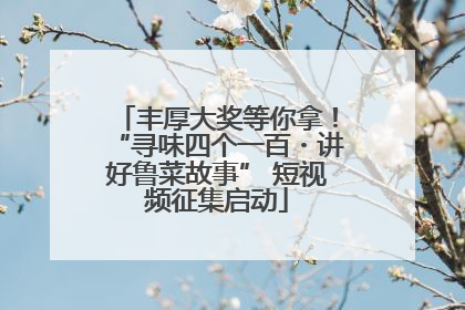 丰厚大奖等你拿！“寻味四个一百・讲好鲁菜故事” 短视频征集启动