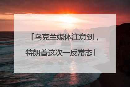 乌克兰媒体注意到，特朗普这次一反常态