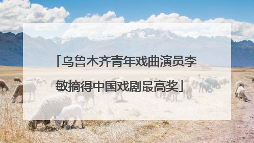 乌鲁木齐青年戏曲演员李敏摘得中国戏剧最高奖
