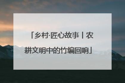 乡村·匠心故事丨农耕文明中的竹编回响