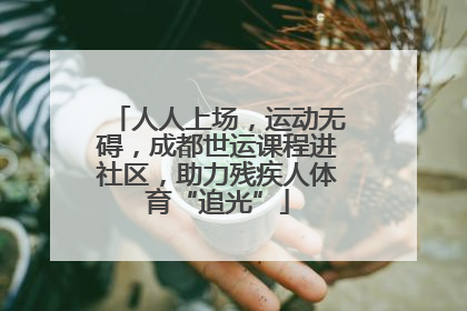 人人上场，运动无碍，成都世运课程进社区，助力残疾人体育“追光”