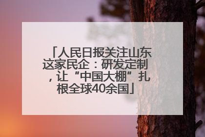 人民日报关注山东这家民企：研发定制，让“中国大棚”扎根全球40余国