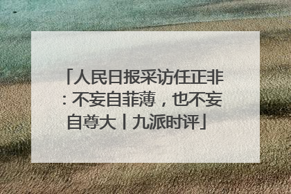 人民日报采访任正非：不妄自菲薄，也不妄自尊大丨九派时评