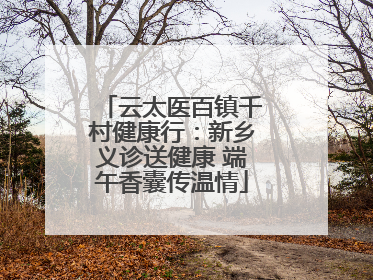 云太医百镇千村健康行：新乡义诊送健康 端午香囊传温情
