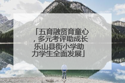 五育融贤育童心，多元考评助成长 乐山县街小学助力学生全面发展