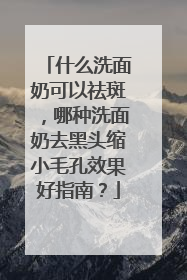 什么洗面奶可以祛斑，哪种洗面奶去黑头缩小毛孔效果好指南？