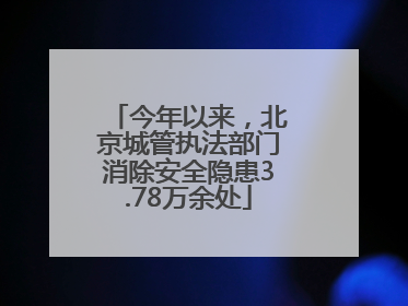 今年以来，北京城管执法部门消除安全隐患3.78万余处