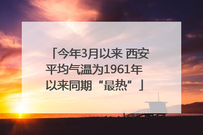 今年3月以来 西安平均气温为1961年以来同期“最热”