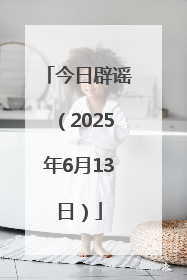 今日辟谣（2025年6月13日）