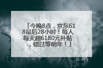 今晚8点，京东618最后28小时！每人每天超6180元补贴，错过等明年！