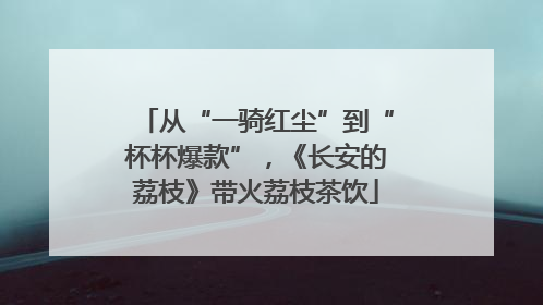 从“一骑红尘”到“杯杯爆款”，《长安的荔枝》带火荔枝茶饮