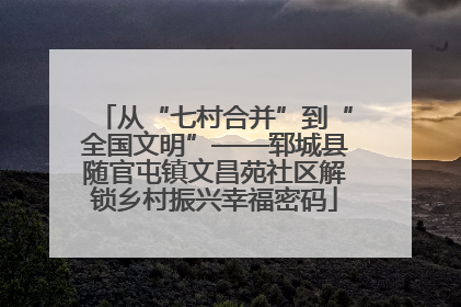 从“七村合并”到“全国文明”——郓城县随官屯镇文昌苑社区解锁乡村振兴幸福密码