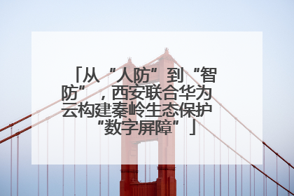 从“人防”到“智防”，西安联合华为云构建秦岭生态保护“数字屏障”