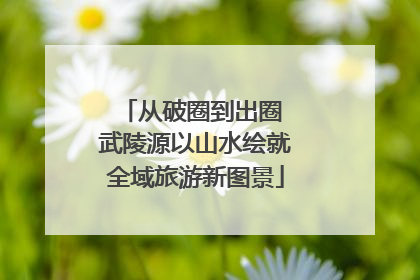 从破圈到出圈 武陵源以山水绘就全域旅游新图景