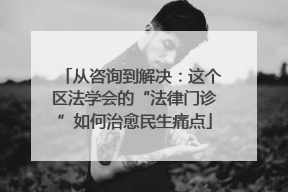 从咨询到解决：这个区法学会的“法律门诊”如何治愈民生痛点