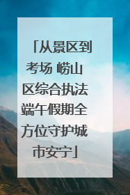 从景区到考场 崂山区综合执法端午假期全方位守护城市安宁