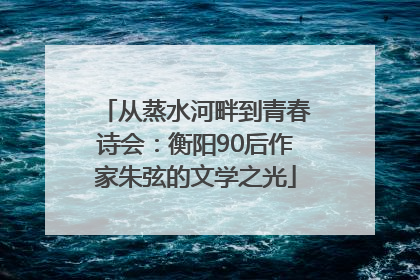 从蒸水河畔到青春诗会：衡阳90后作家朱弦的文学之光