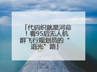 代码织就星河幕！看95后无人机群飞行规划员的“追光”路