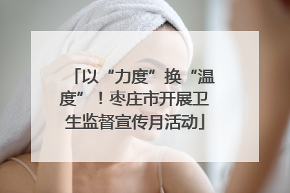 以“力度”换“温度”！枣庄市开展卫生监督宣传月活动