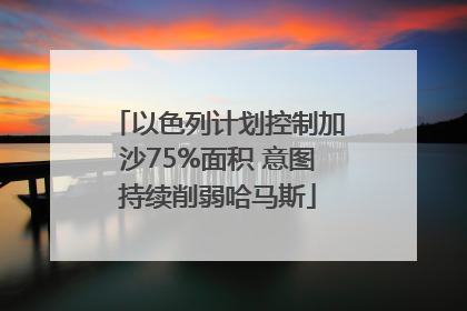 以色列计划控制加沙75%面积 意图持续削弱哈马斯