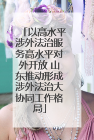 以高水平涉外法治服务高水平对外开放 山东推动形成涉外法治大协同工作格局