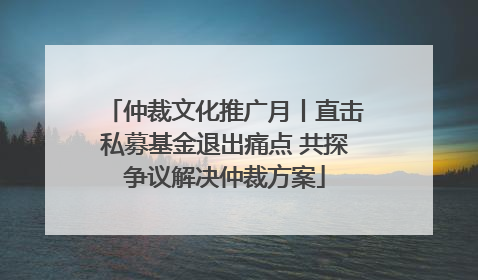 仲裁文化推广月丨直击私募基金退出痛点 共探争议解决仲裁方案