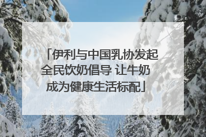 伊利与中国乳协发起全民饮奶倡导 让牛奶成为健康生活标配