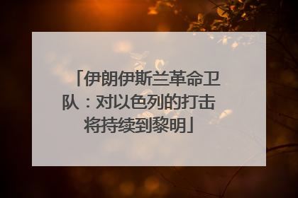 伊朗伊斯兰革命卫队：对以色列的打击将持续到黎明