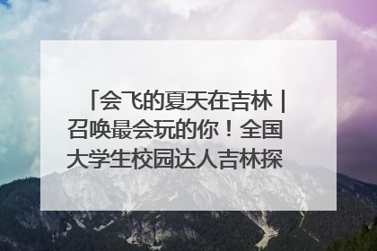 会飞的夏天在吉林｜召唤最会玩的你！全国大学生校园达人吉林探线活动招募中